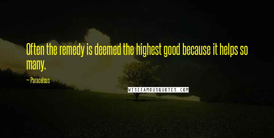 Paracelsus Quotes: Often the remedy is deemed the highest good because it helps so many.