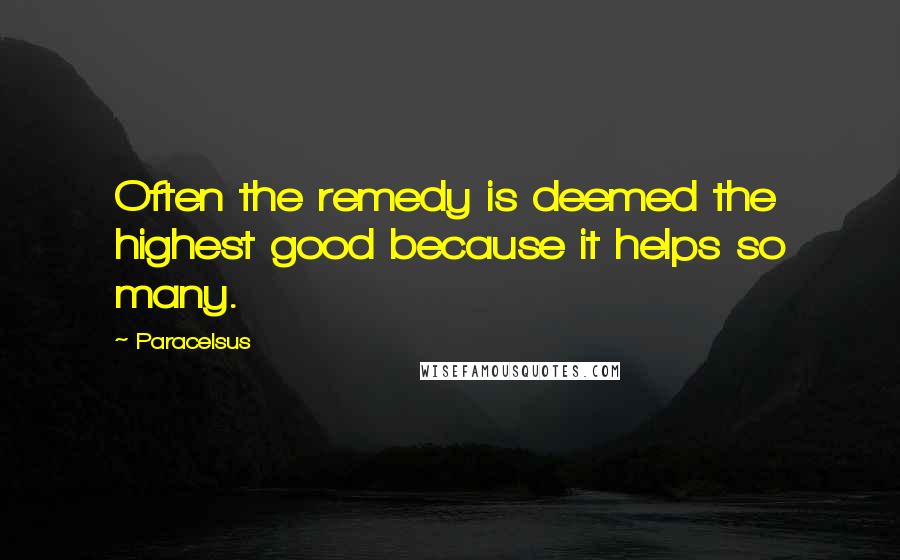 Paracelsus Quotes: Often the remedy is deemed the highest good because it helps so many.