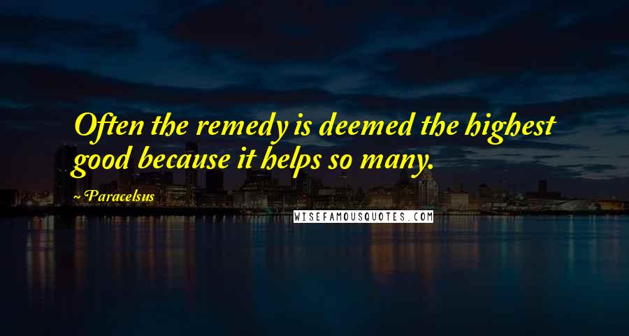 Paracelsus Quotes: Often the remedy is deemed the highest good because it helps so many.