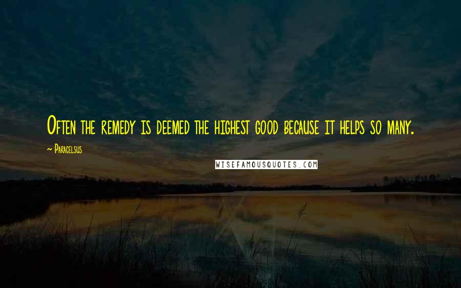 Paracelsus Quotes: Often the remedy is deemed the highest good because it helps so many.