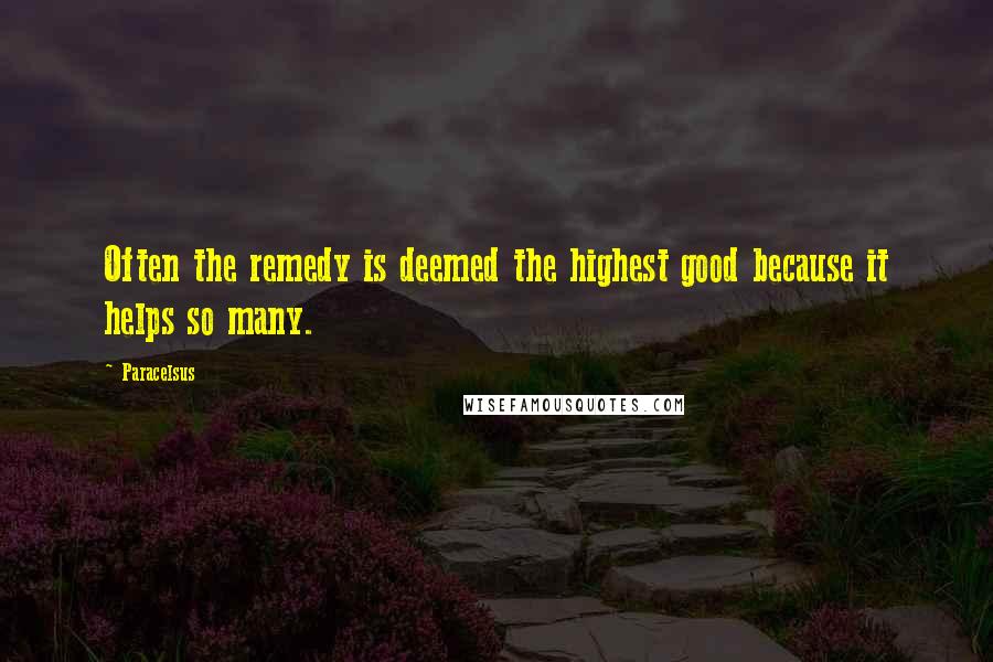 Paracelsus Quotes: Often the remedy is deemed the highest good because it helps so many.
