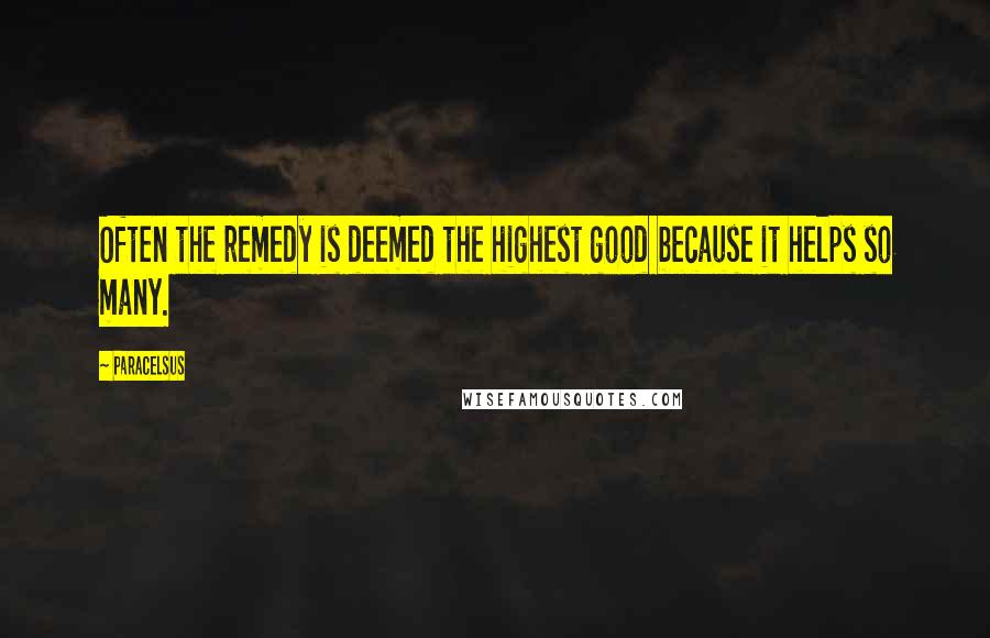 Paracelsus Quotes: Often the remedy is deemed the highest good because it helps so many.