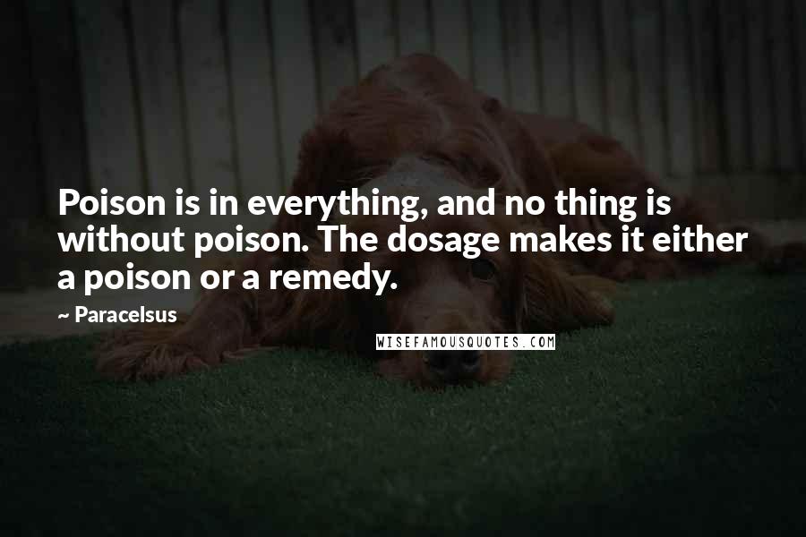 Paracelsus Quotes: Poison is in everything, and no thing is without poison. The dosage makes it either a poison or a remedy.