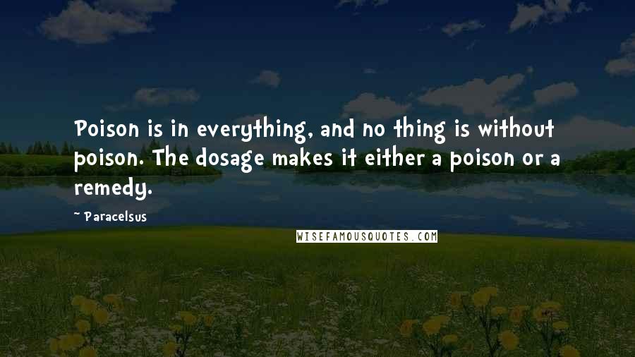 Paracelsus Quotes: Poison is in everything, and no thing is without poison. The dosage makes it either a poison or a remedy.