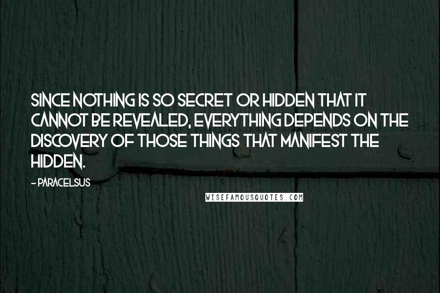 Paracelsus Quotes: Since nothing is so secret or hidden that it cannot be revealed, everything depends on the discovery of those things that manifest the hidden.