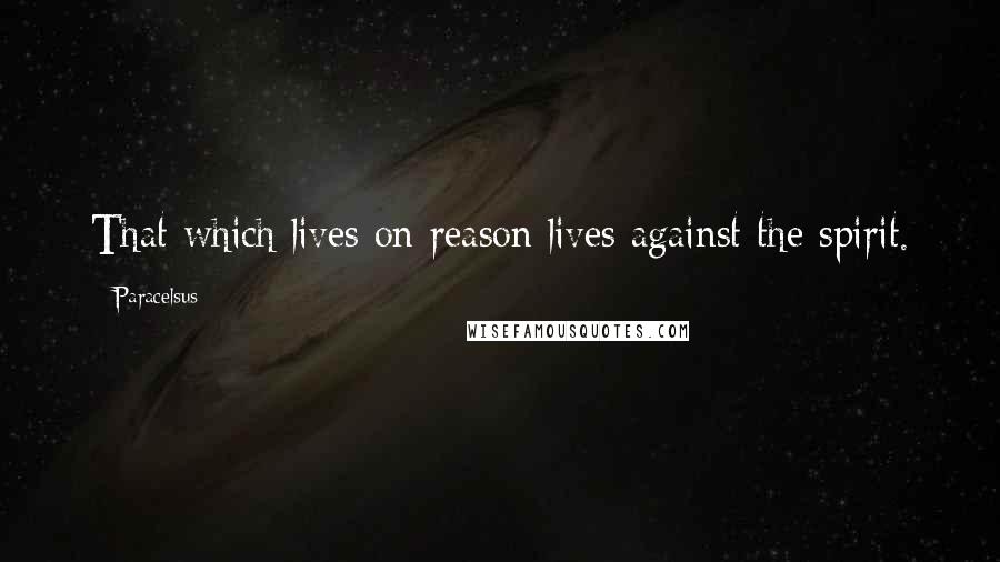 Paracelsus Quotes: That which lives on reason lives against the spirit.