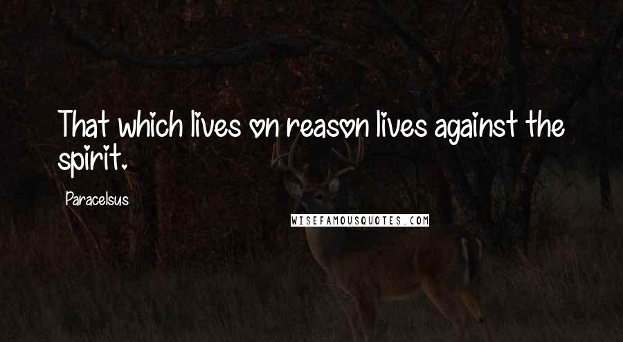 Paracelsus Quotes: That which lives on reason lives against the spirit.