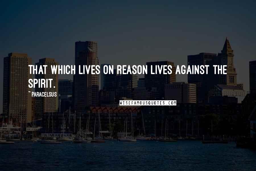 Paracelsus Quotes: That which lives on reason lives against the spirit.