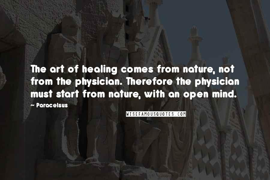 Paracelsus Quotes: The art of healing comes from nature, not from the physician. Therefore the physician must start from nature, with an open mind.