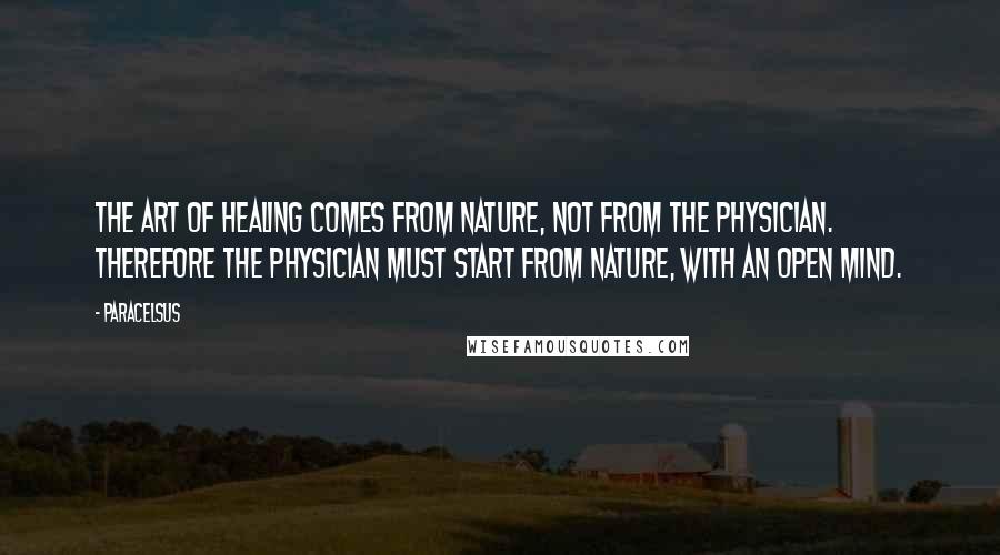 Paracelsus Quotes: The art of healing comes from nature, not from the physician. Therefore the physician must start from nature, with an open mind.