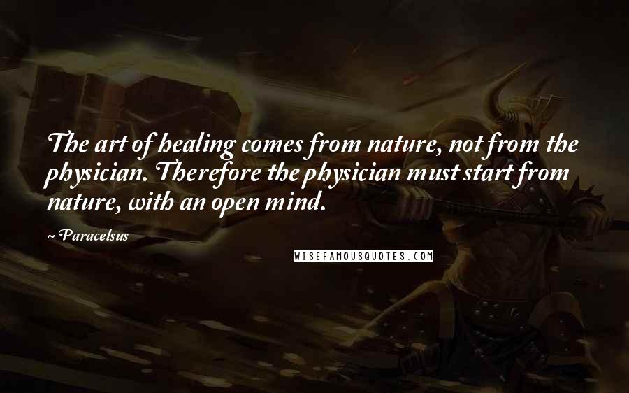 Paracelsus Quotes: The art of healing comes from nature, not from the physician. Therefore the physician must start from nature, with an open mind.