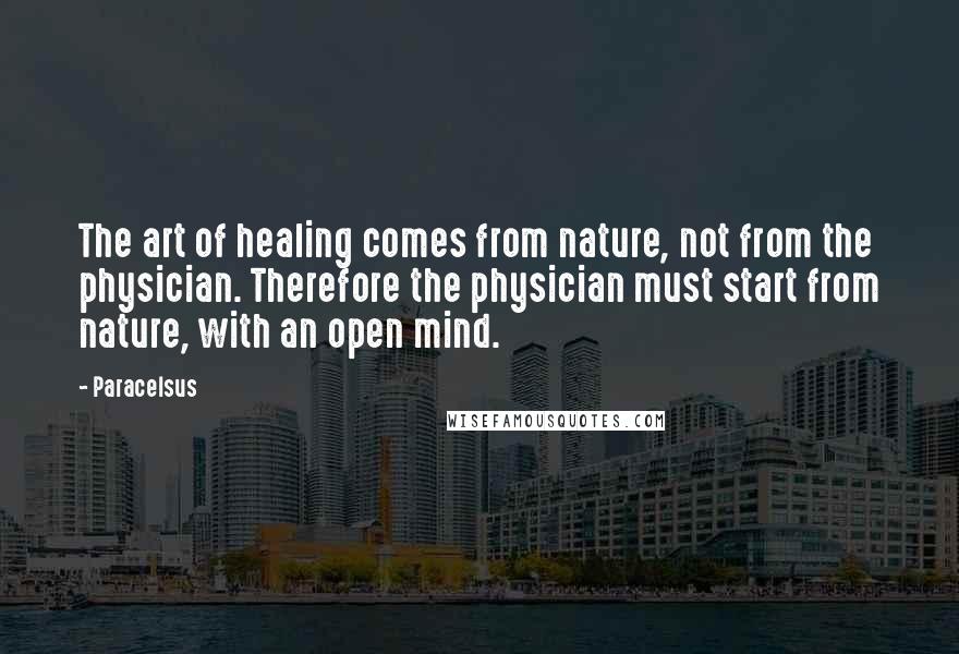 Paracelsus Quotes: The art of healing comes from nature, not from the physician. Therefore the physician must start from nature, with an open mind.