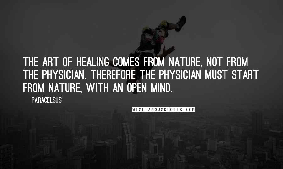 Paracelsus Quotes: The art of healing comes from nature, not from the physician. Therefore the physician must start from nature, with an open mind.