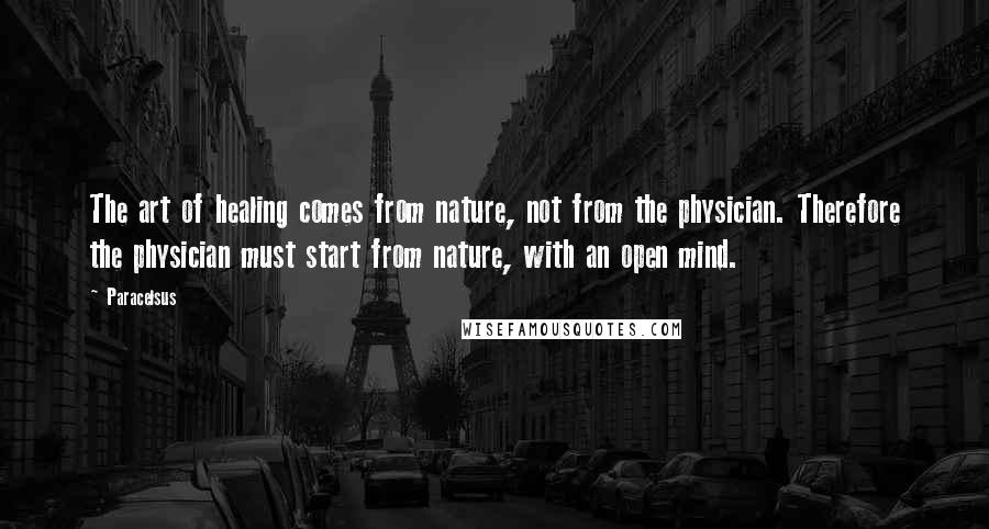 Paracelsus Quotes: The art of healing comes from nature, not from the physician. Therefore the physician must start from nature, with an open mind.