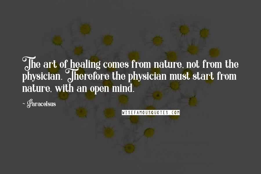 Paracelsus Quotes: The art of healing comes from nature, not from the physician. Therefore the physician must start from nature, with an open mind.