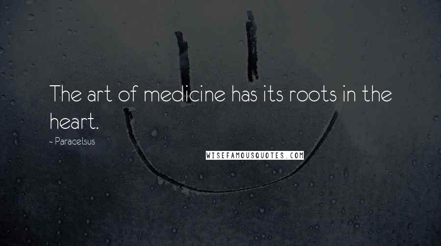 Paracelsus Quotes: The art of medicine has its roots in the heart.