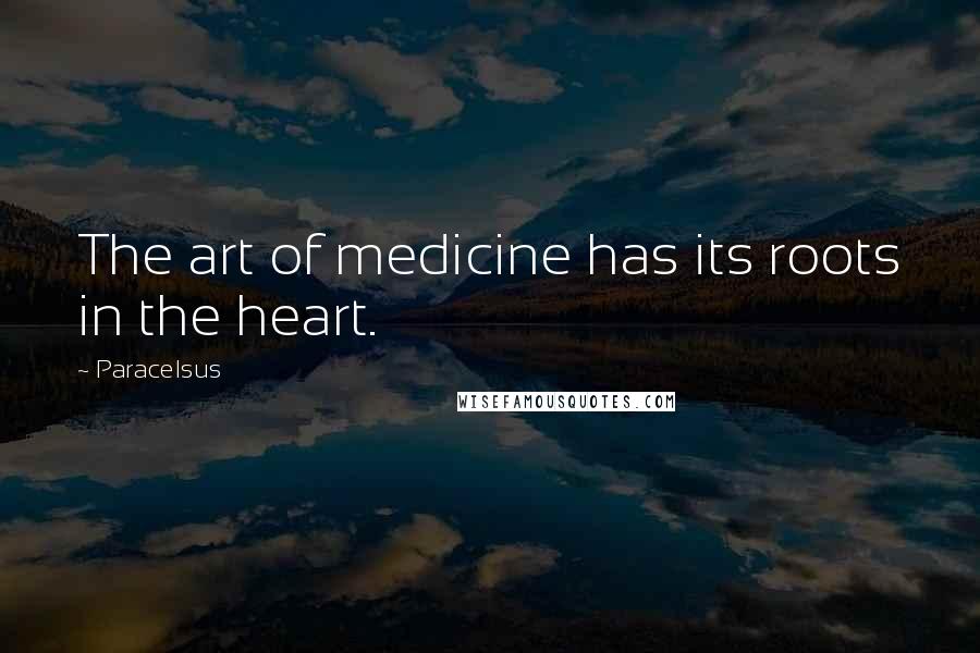 Paracelsus Quotes: The art of medicine has its roots in the heart.