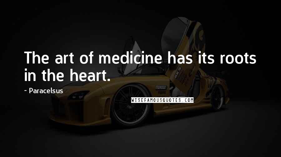 Paracelsus Quotes: The art of medicine has its roots in the heart.