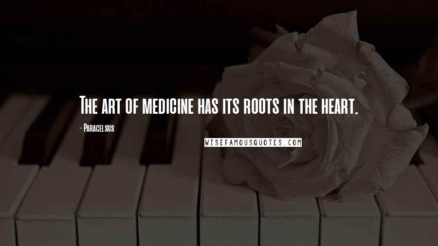 Paracelsus Quotes: The art of medicine has its roots in the heart.