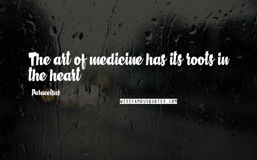 Paracelsus Quotes: The art of medicine has its roots in the heart.