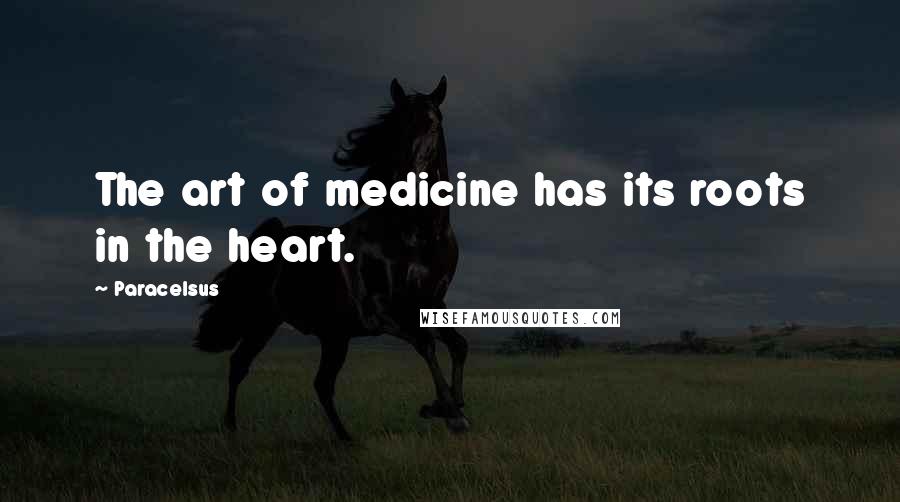 Paracelsus Quotes: The art of medicine has its roots in the heart.