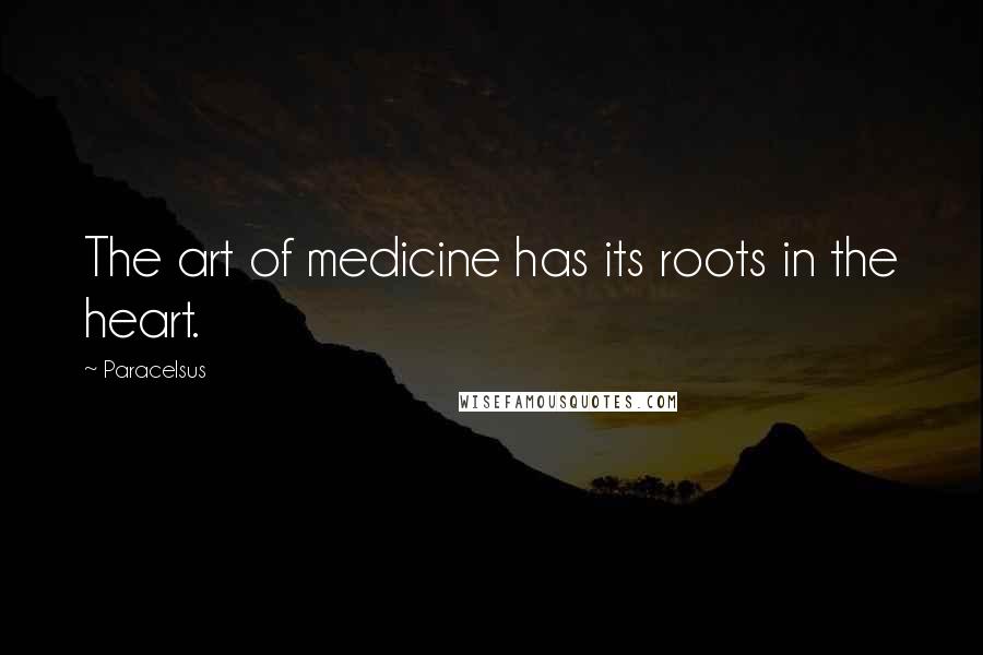 Paracelsus Quotes: The art of medicine has its roots in the heart.