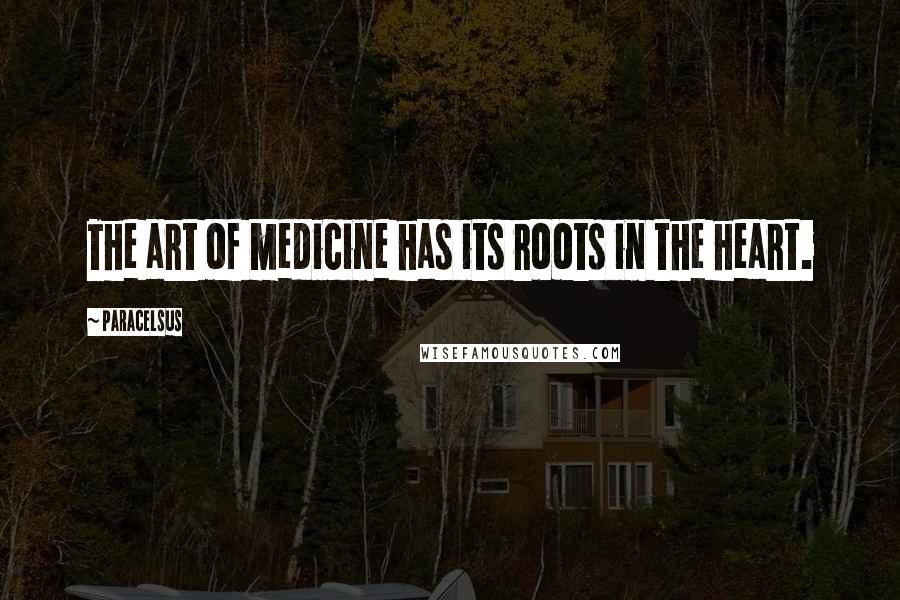 Paracelsus Quotes: The art of medicine has its roots in the heart.