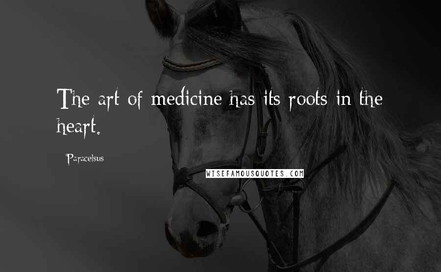 Paracelsus Quotes: The art of medicine has its roots in the heart.