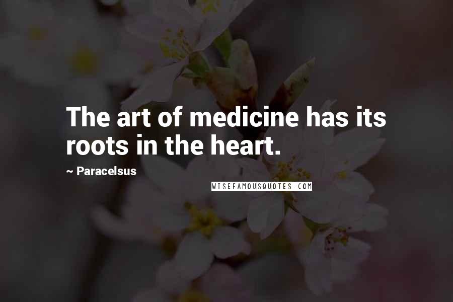 Paracelsus Quotes: The art of medicine has its roots in the heart.