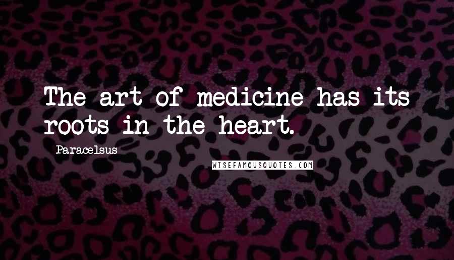 Paracelsus Quotes: The art of medicine has its roots in the heart.