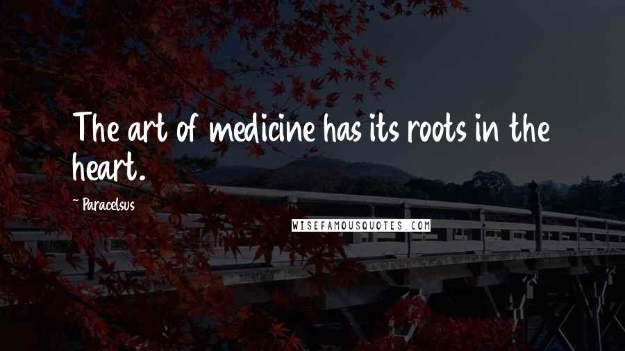 Paracelsus Quotes: The art of medicine has its roots in the heart.