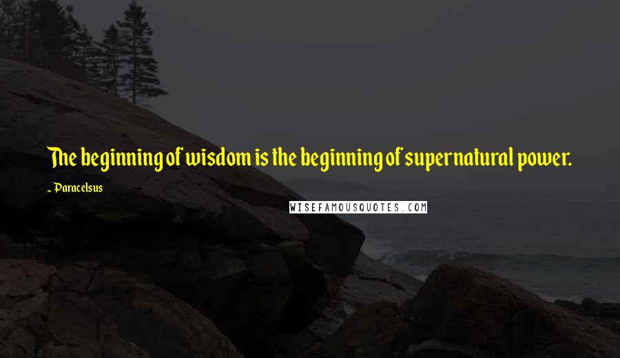 Paracelsus Quotes: The beginning of wisdom is the beginning of supernatural power.