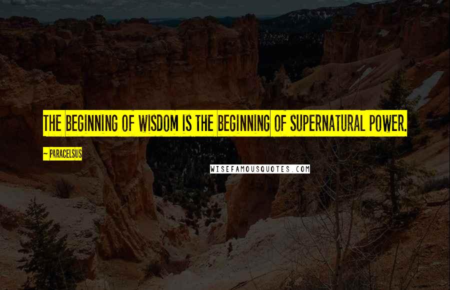 Paracelsus Quotes: The beginning of wisdom is the beginning of supernatural power.