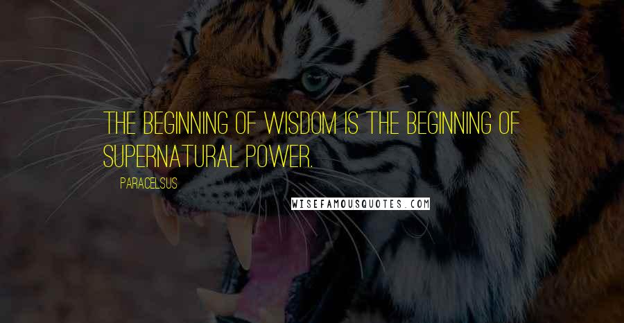 Paracelsus Quotes: The beginning of wisdom is the beginning of supernatural power.