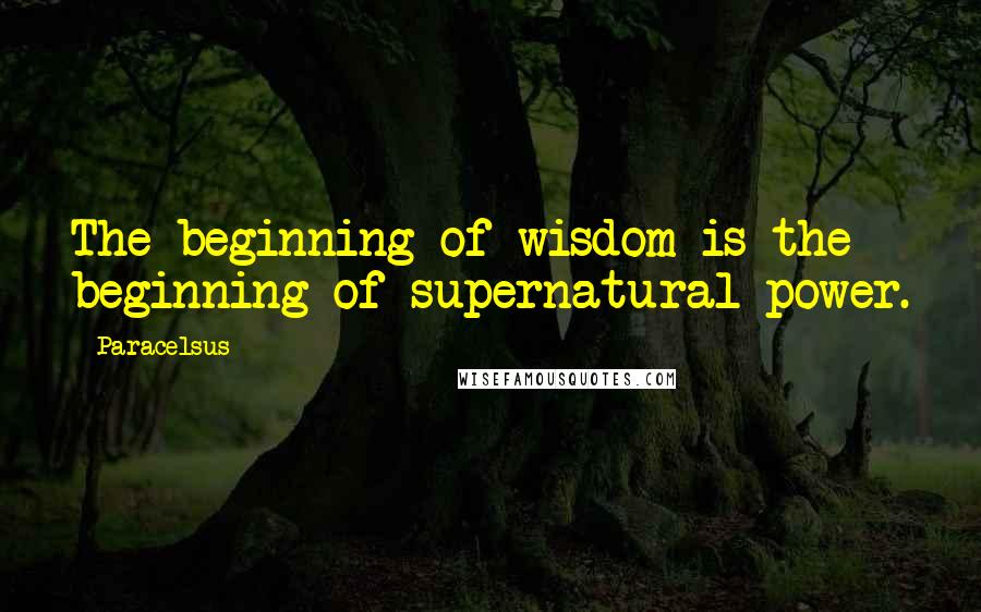 Paracelsus Quotes: The beginning of wisdom is the beginning of supernatural power.