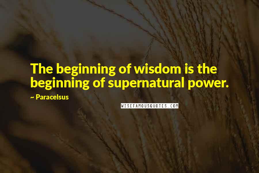 Paracelsus Quotes: The beginning of wisdom is the beginning of supernatural power.