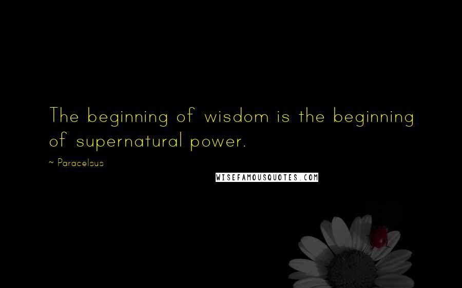 Paracelsus Quotes: The beginning of wisdom is the beginning of supernatural power.