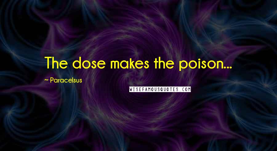 Paracelsus Quotes: The dose makes the poison...