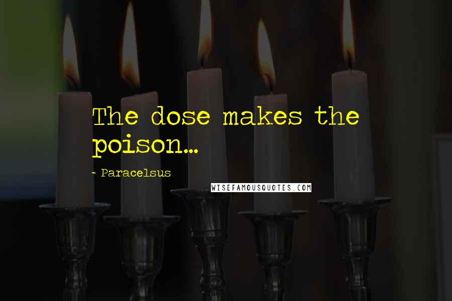 Paracelsus Quotes: The dose makes the poison...