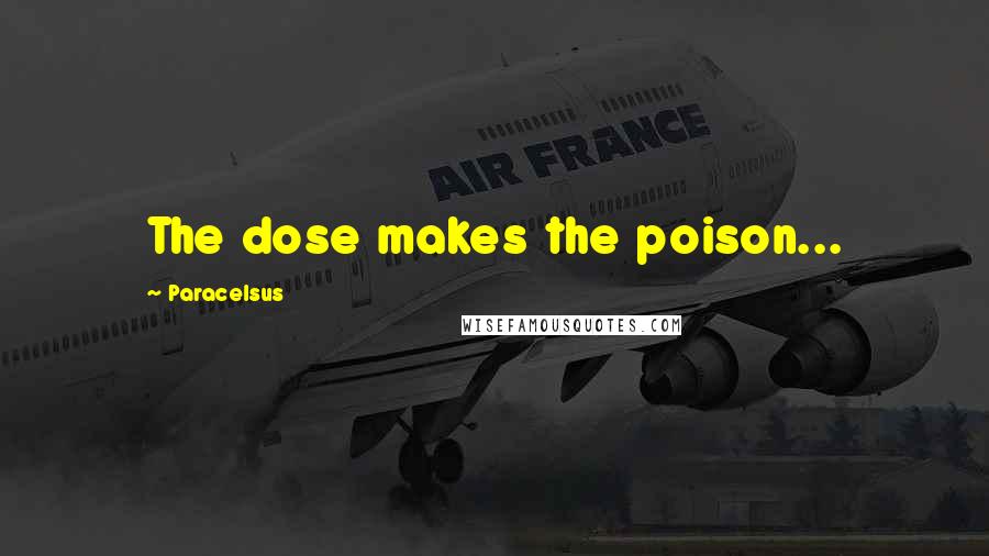 Paracelsus Quotes: The dose makes the poison...