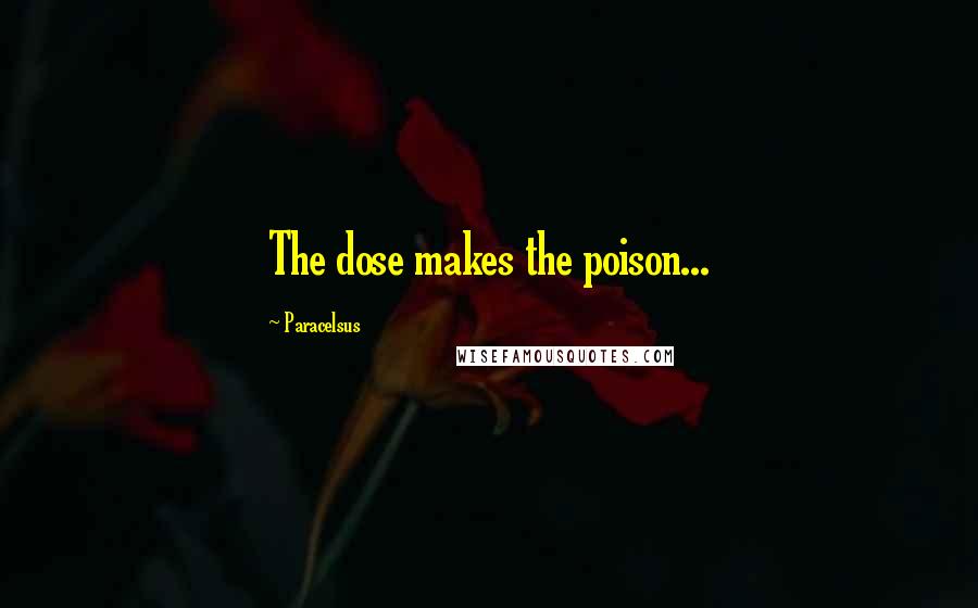 Paracelsus Quotes: The dose makes the poison...