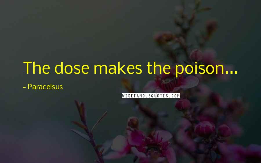 Paracelsus Quotes: The dose makes the poison...