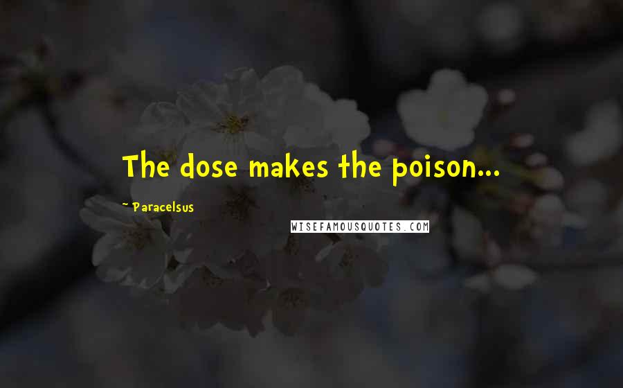 Paracelsus Quotes: The dose makes the poison...