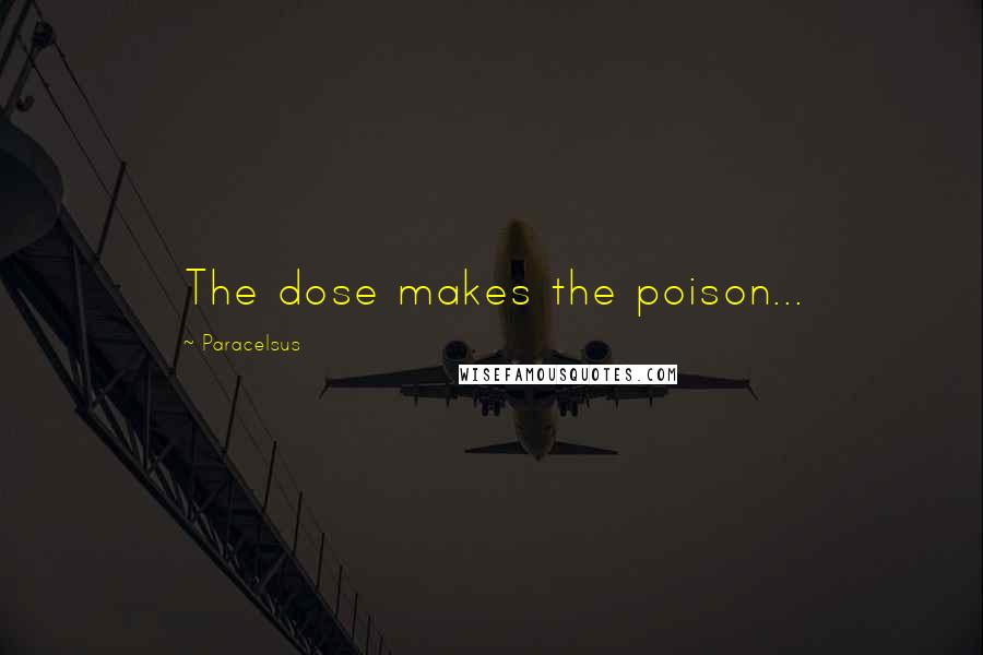 Paracelsus Quotes: The dose makes the poison...