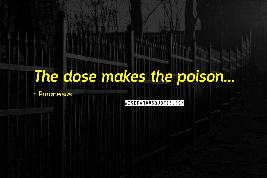 Paracelsus Quotes: The dose makes the poison...
