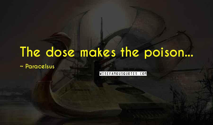 Paracelsus Quotes: The dose makes the poison...
