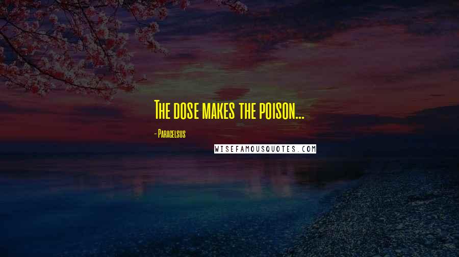 Paracelsus Quotes: The dose makes the poison...