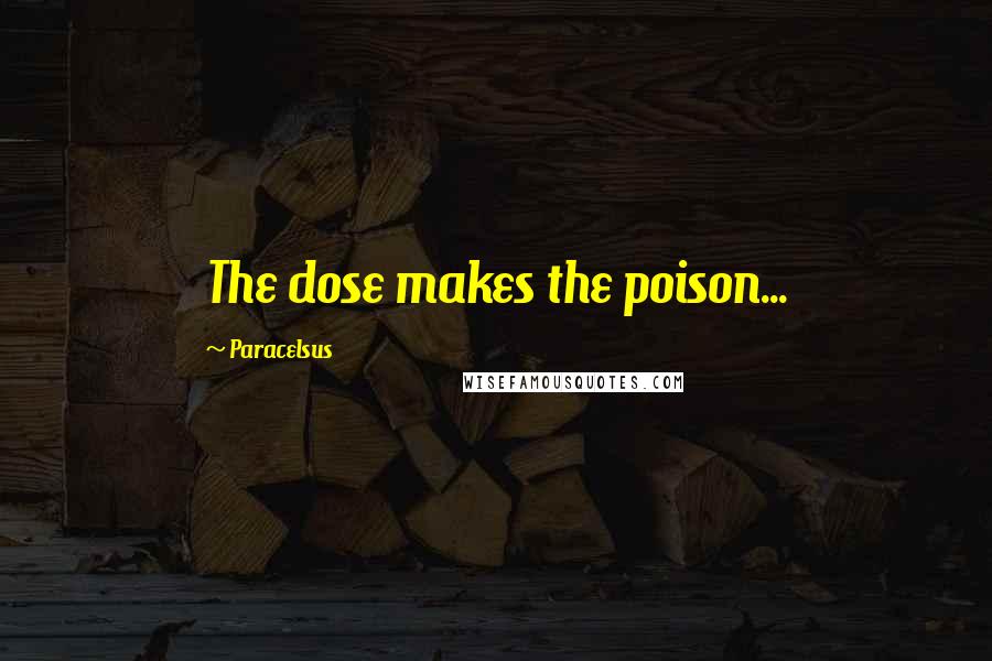 Paracelsus Quotes: The dose makes the poison...