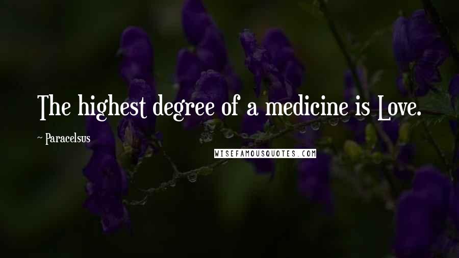 Paracelsus Quotes: The highest degree of a medicine is Love.