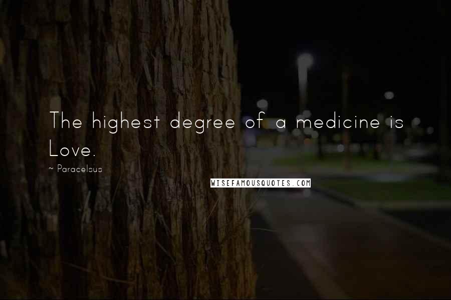 Paracelsus Quotes: The highest degree of a medicine is Love.